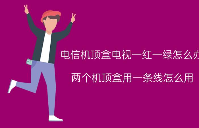 电信机顶盒电视一红一绿怎么办 两个机顶盒用一条线怎么用？